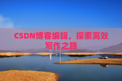 CSDN博客编辑,探索高效写作之路 CSDN博客编辑,探索高效写作之路